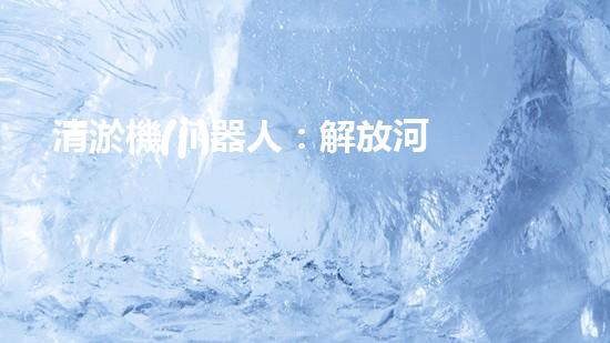 清淤機(jī)器人：解放河道，重塑水生態(tài)！
